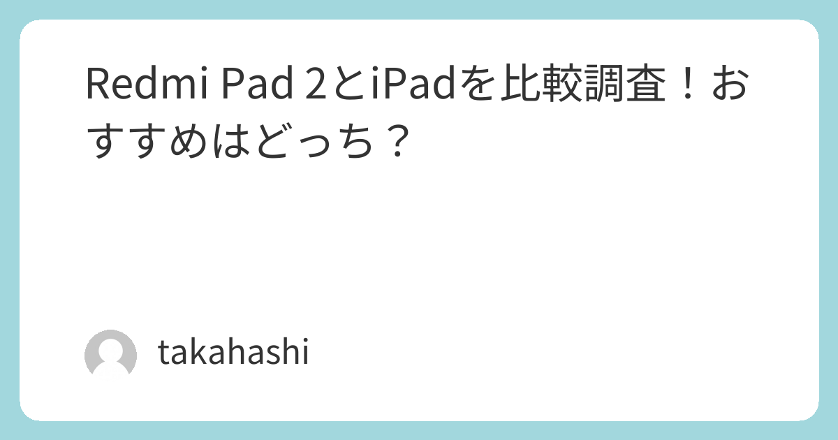 Redmi Pad 2とiPadを比較調査！おすすめはどっち？ | takahashiの部屋